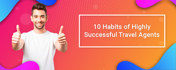 10 Habits of Highly Successful Travel Agents 10 Habits of Highly Successful Travel Agents