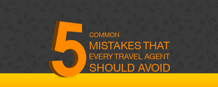 5 Common Mistakes that Every Travel Agent should Avoid 5 Common Mistakes that Every Travel Agent should Avoid